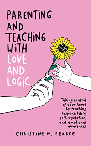 Parenting and Teaching With Love and Logic by Christine M. Pearce